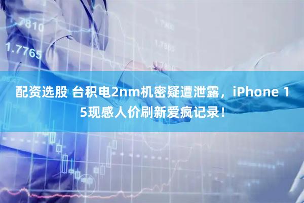 配资选股 台积电2nm机密疑遭泄露，iPhone 15现感人价刷新爱疯记录！