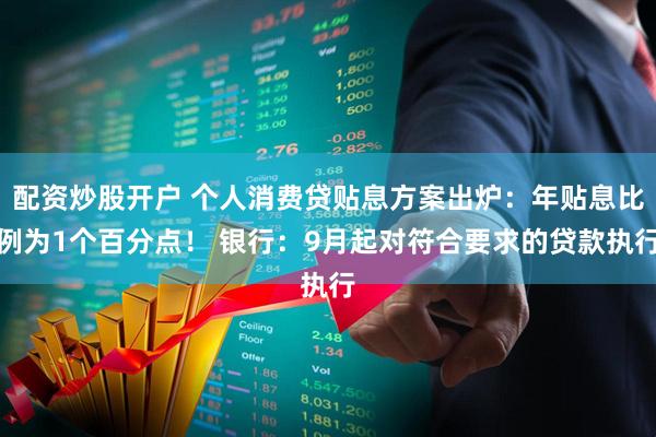 配资炒股开户 个人消费贷贴息方案出炉：年贴息比例为1个百分点！ 银行：9月起对符合要求的贷款执行