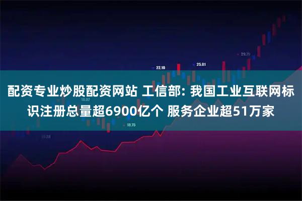 配资专业炒股配资网站 工信部: 我国工业互联网标识注册总量超6900亿个 服务企业超51万家