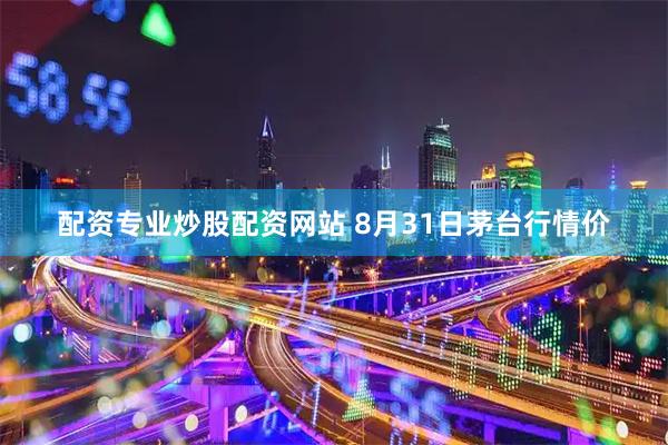 配资专业炒股配资网站 8月31日茅台行情价