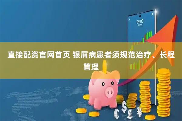 直接配资官网首页 银屑病患者须规范治疗、长程管理