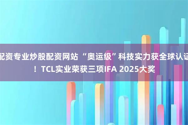 配资专业炒股配资网站 “奥运级”科技实力获全球认证！TCL实业荣获三项IFA 2025大奖