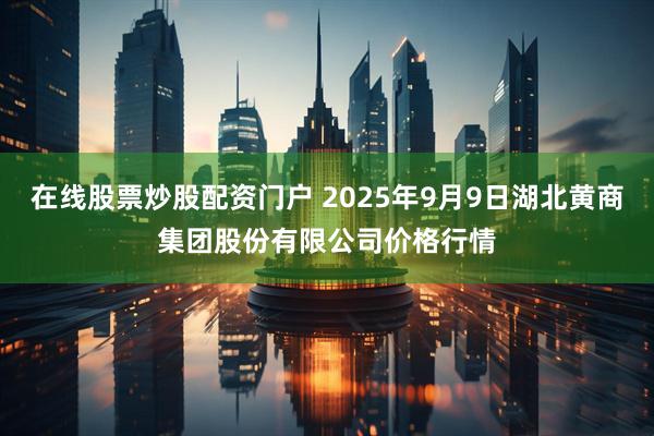 在线股票炒股配资门户 2025年9月9日湖北黄商集团股份有限公司价格行情