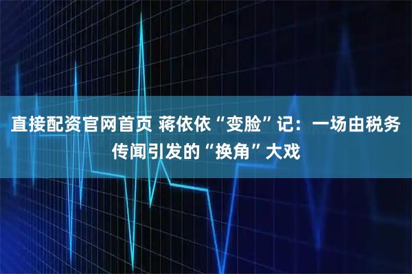 直接配资官网首页 蒋依依“变脸”记：一场由税务传闻引发的“换角”大戏