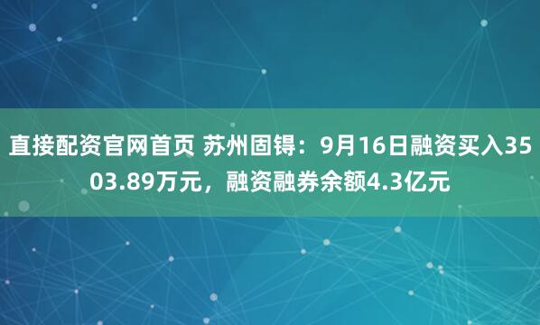 直接配资官网首页 苏州固锝：9月16日融资买入3503.89万元，融资融券余额4.3亿元