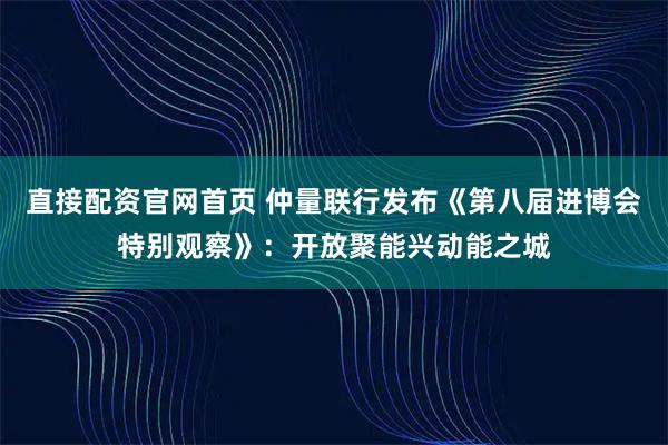直接配资官网首页 仲量联行发布《第八届进博会特别观察》：开放聚能兴动能之城